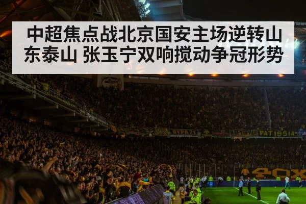 中超焦点战北京国安主场逆转山东泰山 张玉宁双响搅动争冠形势 - kaiyun