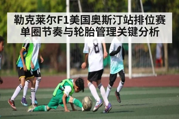勒克莱尔F1美国奥斯汀站排位赛单圈节奏与轮胎管理关键分析 | kaiyun