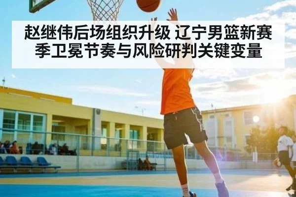 赵继伟后场组织升级 辽宁男篮新赛季卫冕节奏与风险研判关键变量