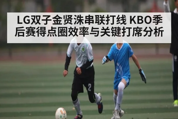 LG双子金贤洙串联打线 KBO季后赛得点圈效率与关键打席分析